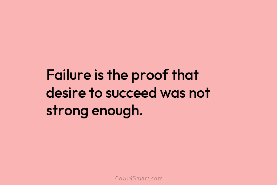 Failure is the proof that desire to succeed was not strong enough.