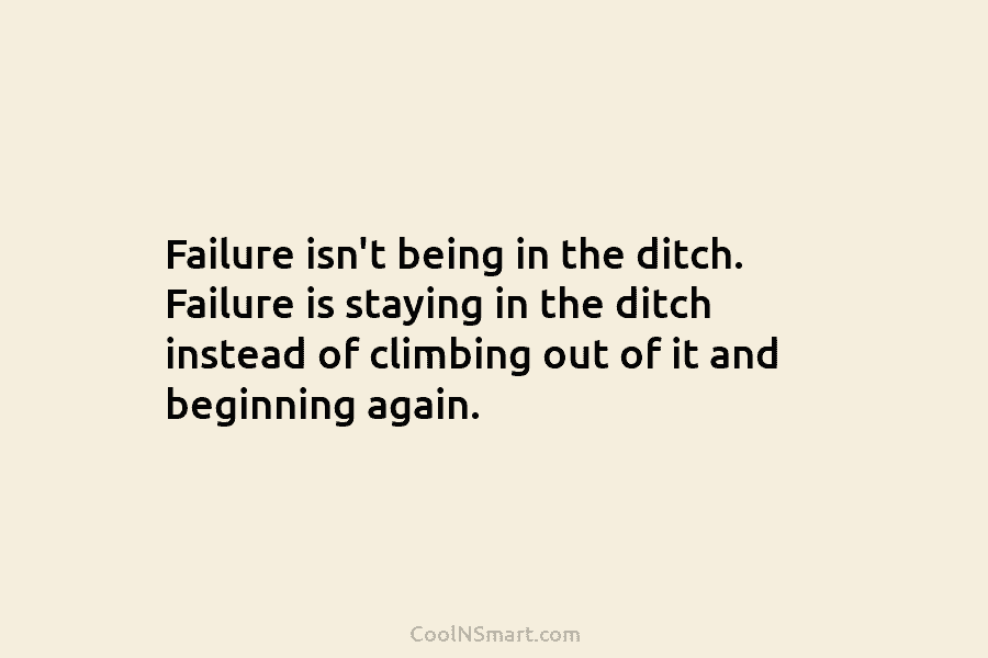 Failure isn’t being in the ditch. Failure is staying in the ditch instead of climbing out of it and beginning...