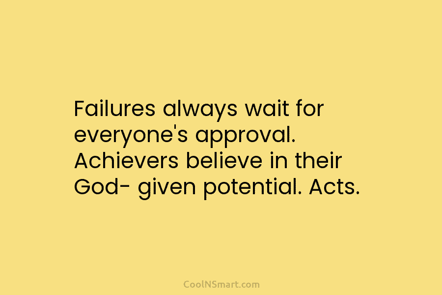 Failures always wait for everyone’s approval. Achievers believe in their God- given potential. Acts.