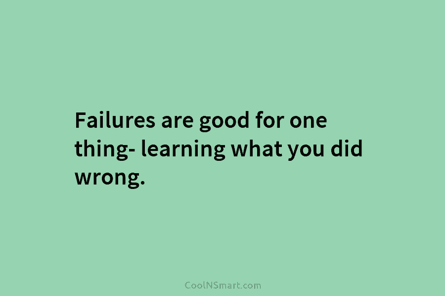 Failures are good for one thing- learning what you did wrong.