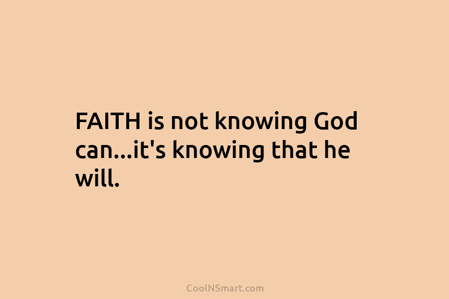 FAITH is not knowing God can…it’s knowing that he will.