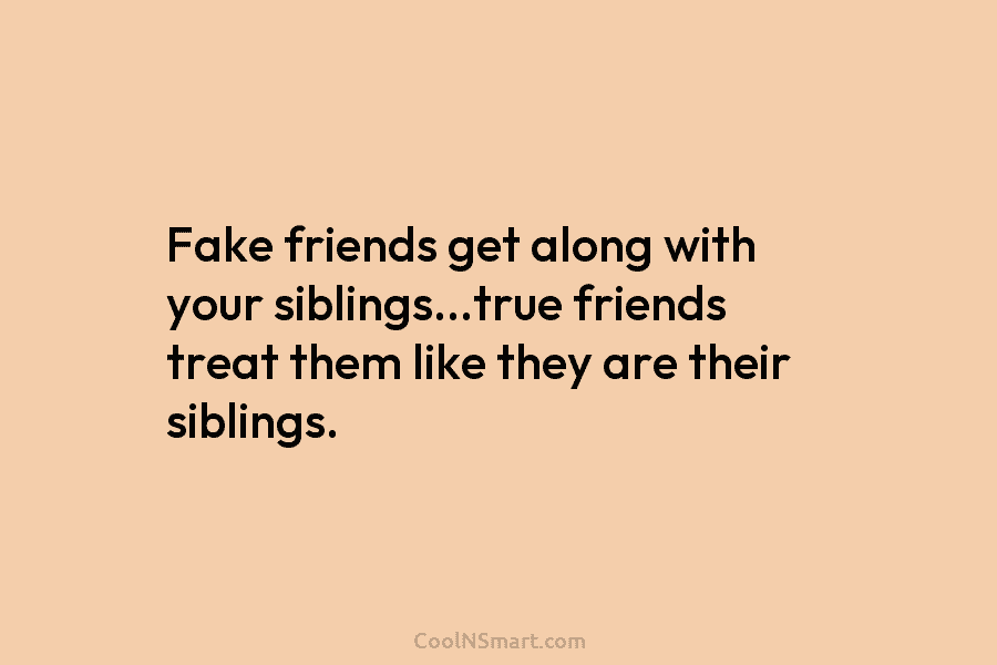 Fake friends get along with your siblings…true friends treat them like they are their siblings.