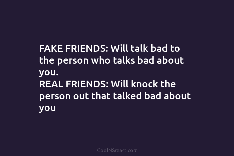 FAKE FRIENDS: Will talk bad to the person who talks bad about you. REAL FRIENDS: Will knock the person out...