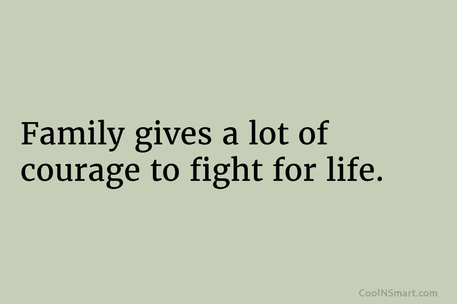 Family gives a lot of courage to fight for life.