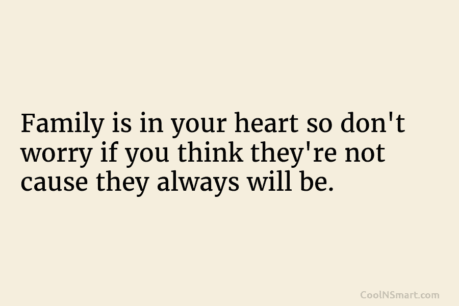 Family is in your heart so don’t worry if you think they’re not cause they...