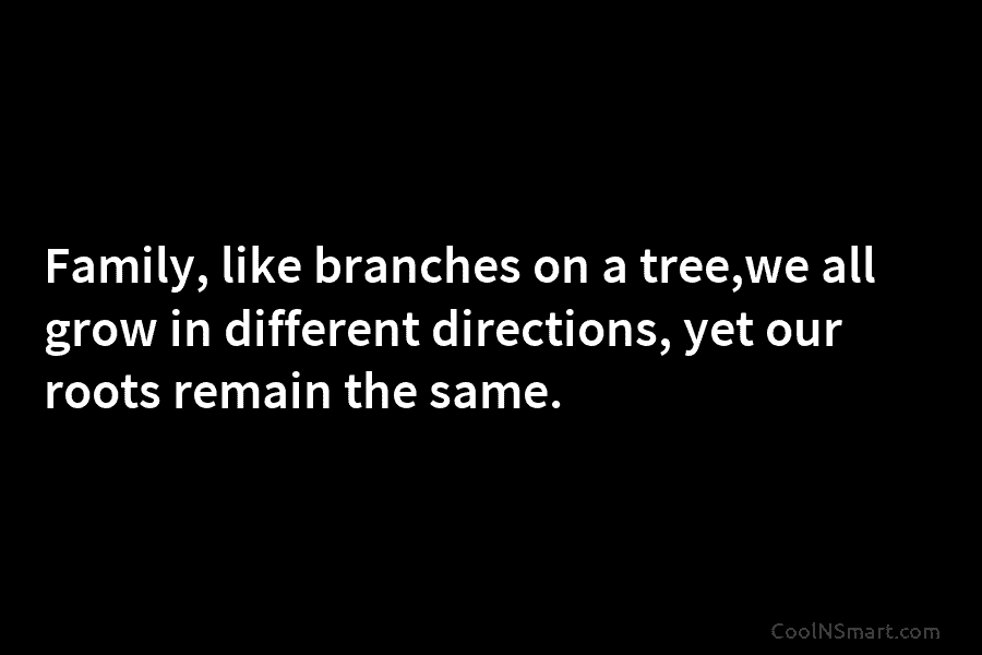 Family, like branches on a tree,we all grow in different directions, yet our roots remain the same.