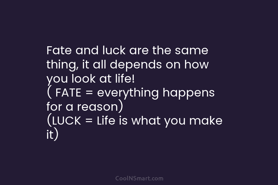 Fate and luck are the same thing, it all depends on how you look at life! ( FATE = everything...