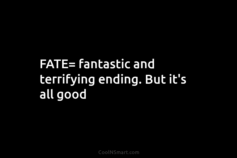 FATE= fantastic and terrifying ending. But it’s all good