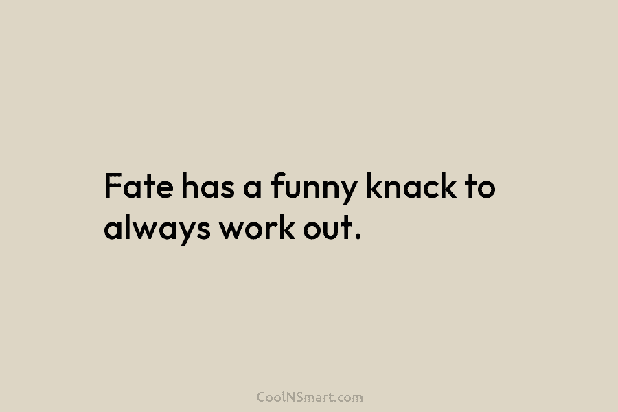 Fate has a funny knack to always work out.