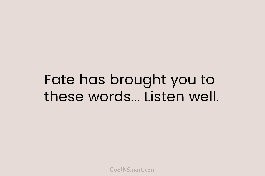 Fate has brought you to these words… Listen well.