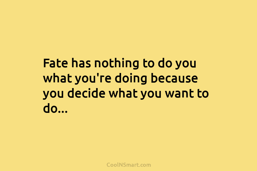 Fate has nothing to do you what you’re doing because you decide what you want...