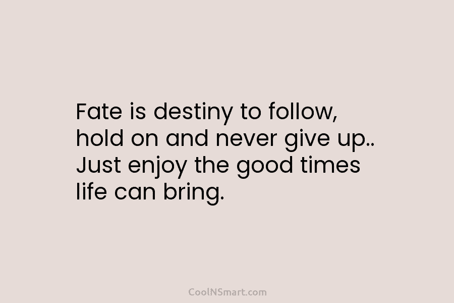 Fate is destiny to follow, hold on and never give up.. Just enjoy the good times life can bring.