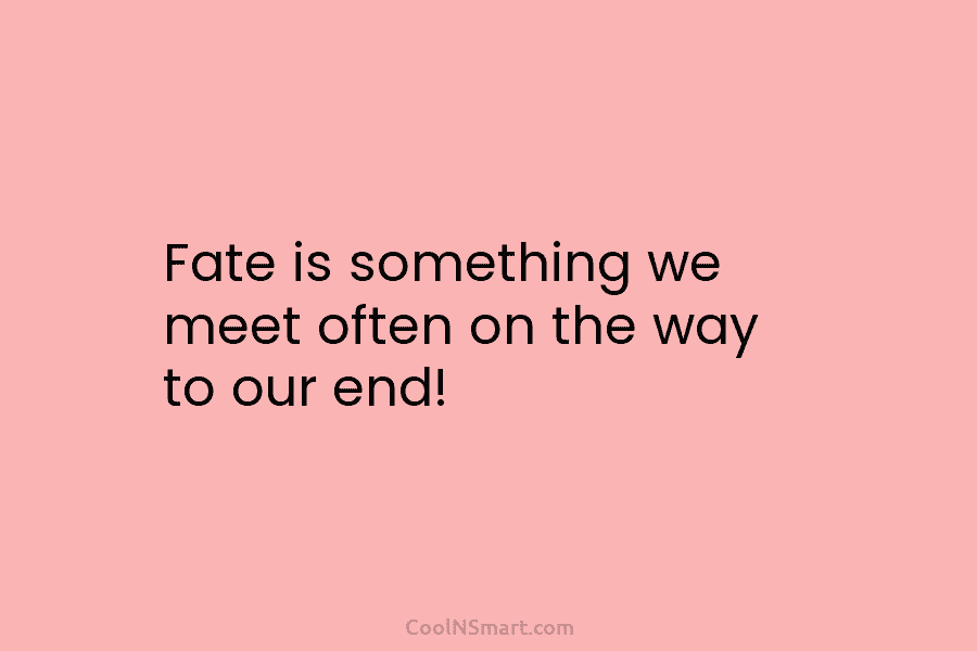 Fate is something we meet often on the way to our end!