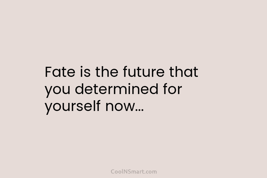 Fate is the future that you determined for yourself now…