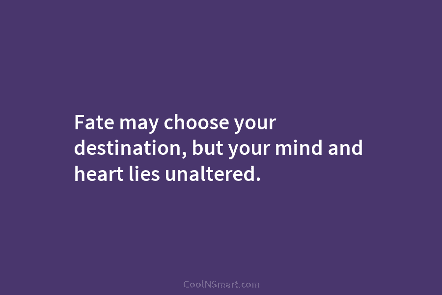 Fate may choose your destination, but your mind and heart lies unaltered.