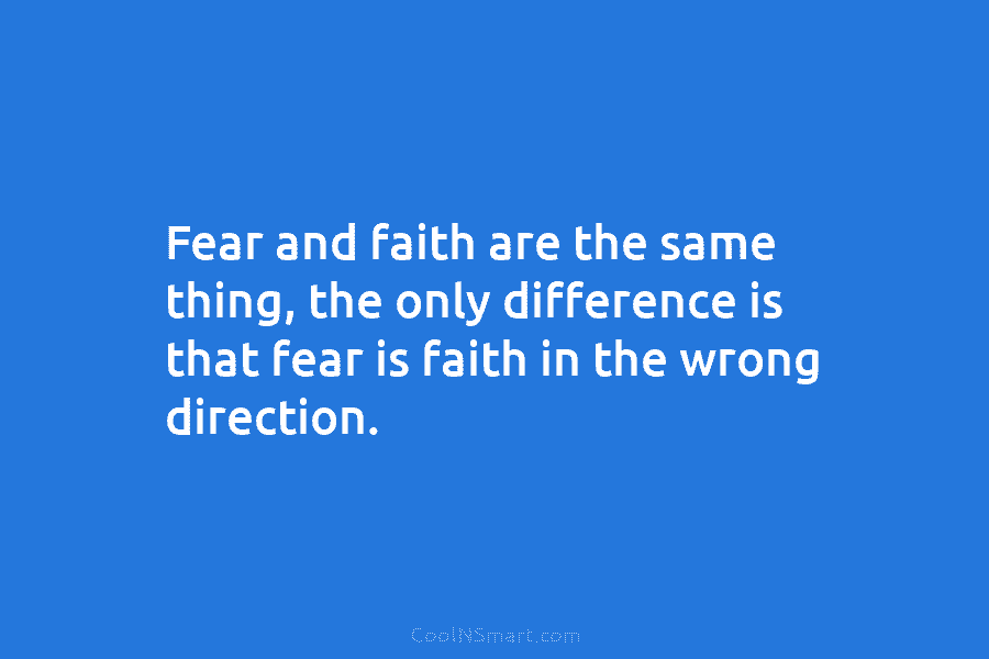 Fear and faith are the same thing, the only difference is that fear is faith...