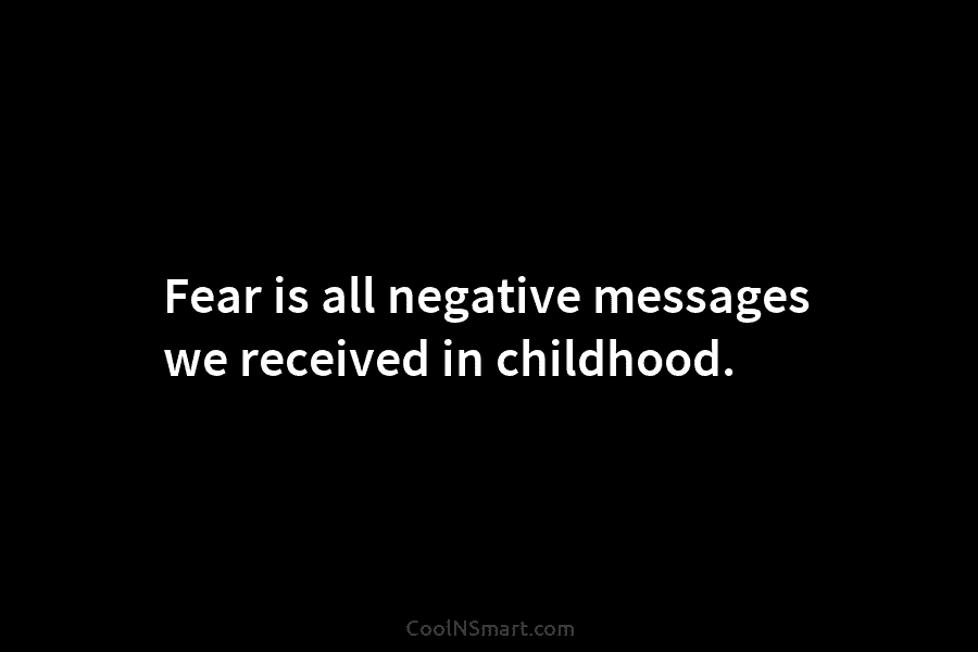 Fear is all negative messages we received in childhood.