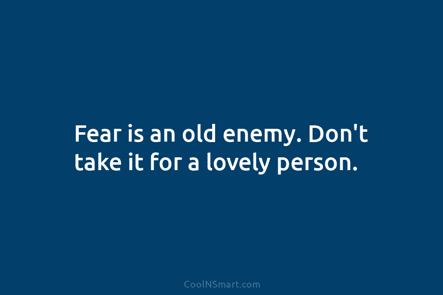 Fear is an old enemy. Don’t take it for a lovely person.