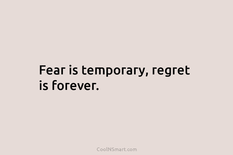 Fear is temporary, regret is forever.