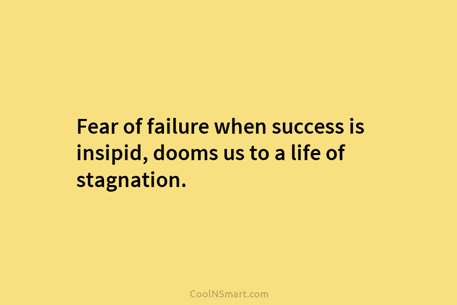 Fear of failure when success is insipid, dooms us to a life of stagnation.