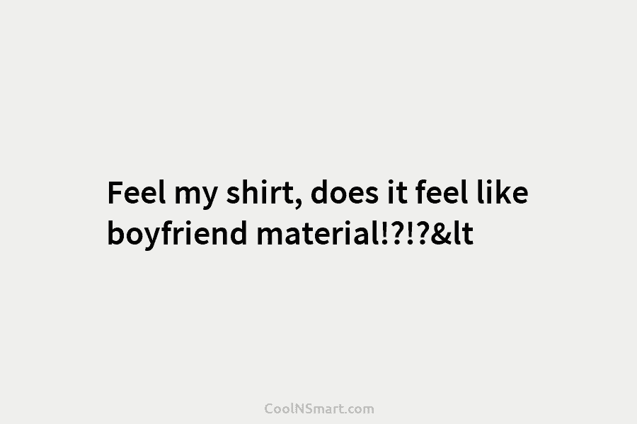 Feel my shirt, does it feel like boyfriend material!?!?&lt