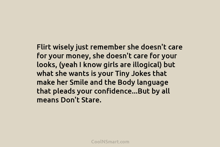 Flirt wisely just remember she doesn’t care for your money, she doesn’t care for your looks, (yeah I know girls...