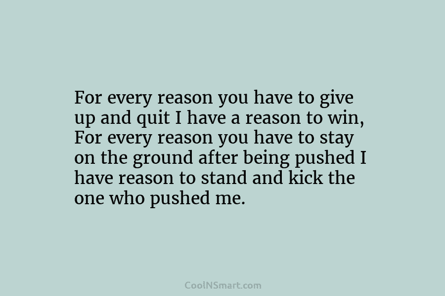 For every reason you have to give up and quit I have a reason to...