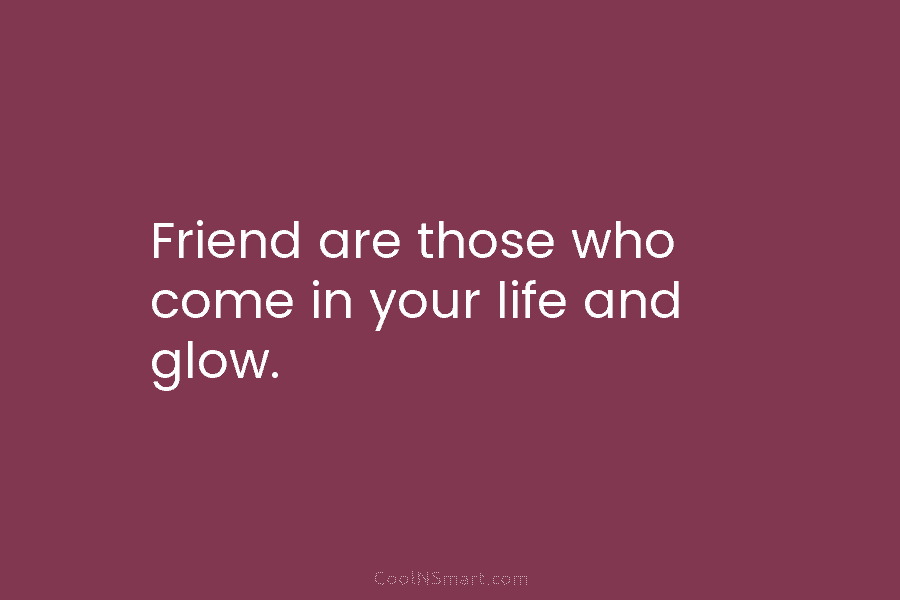 Friend are those who come in your life and glow.