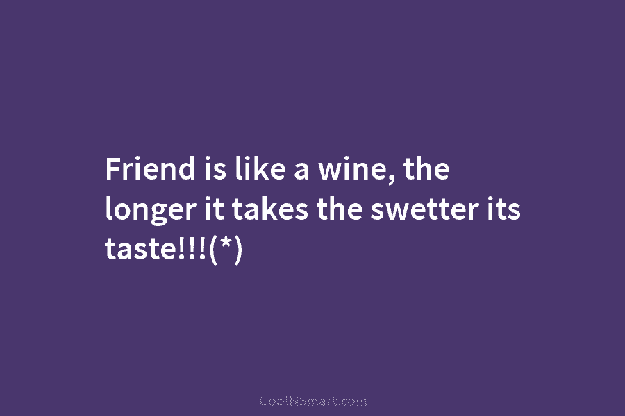 Friend is like a wine, the longer it takes the swetter its taste!!!(*)