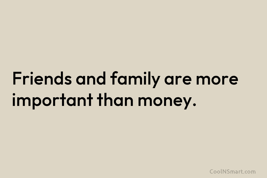 Friends and family are more important than money.