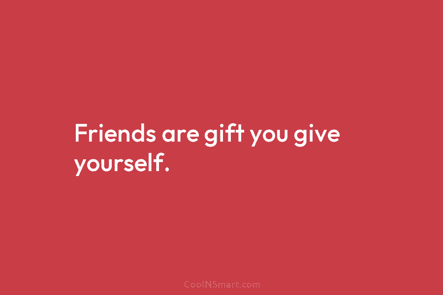 Friends are gift you give yourself.