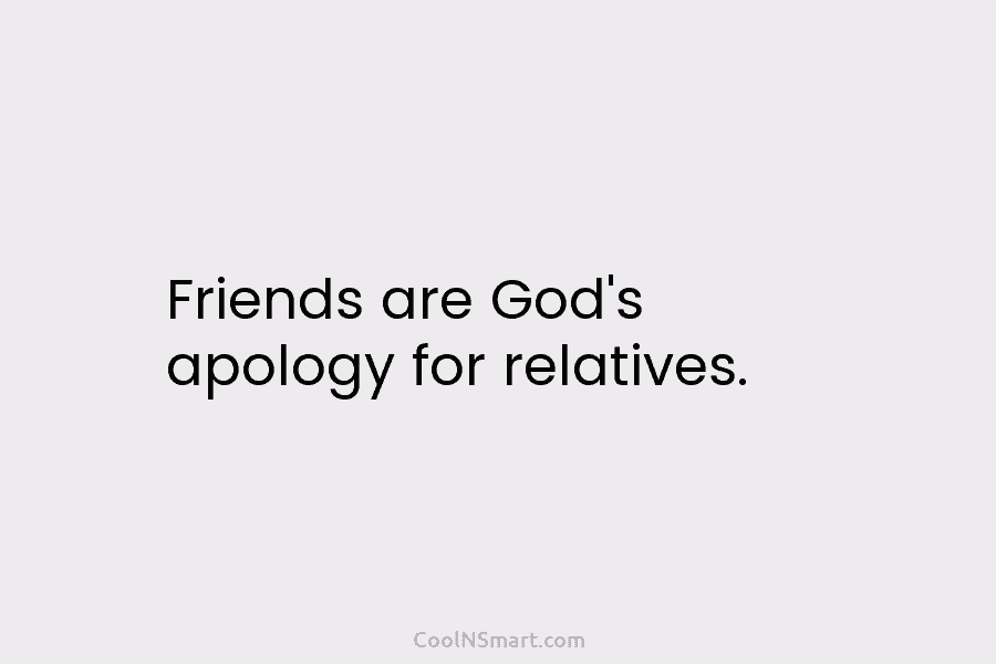 Friends are God’s apology for relatives.