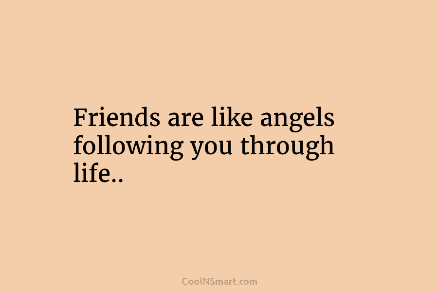 Friends are like angels following you through life..