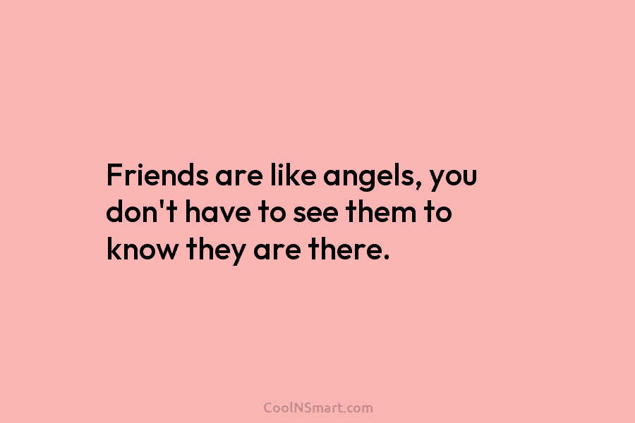 Friends are like angels, you don’t have to see them to know they are there.