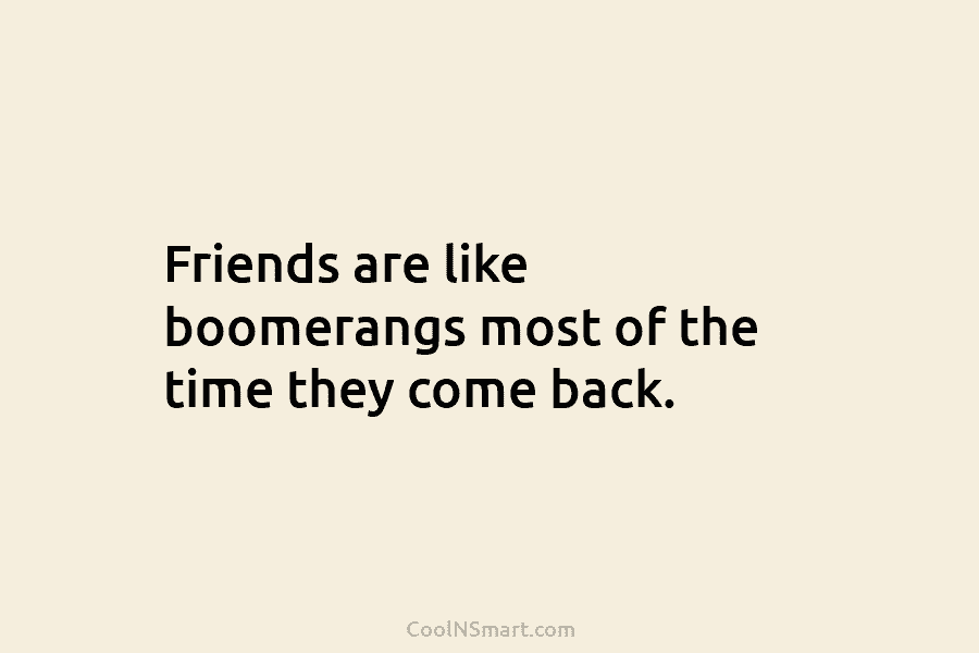 Friends are like boomerangs most of the time they come back.