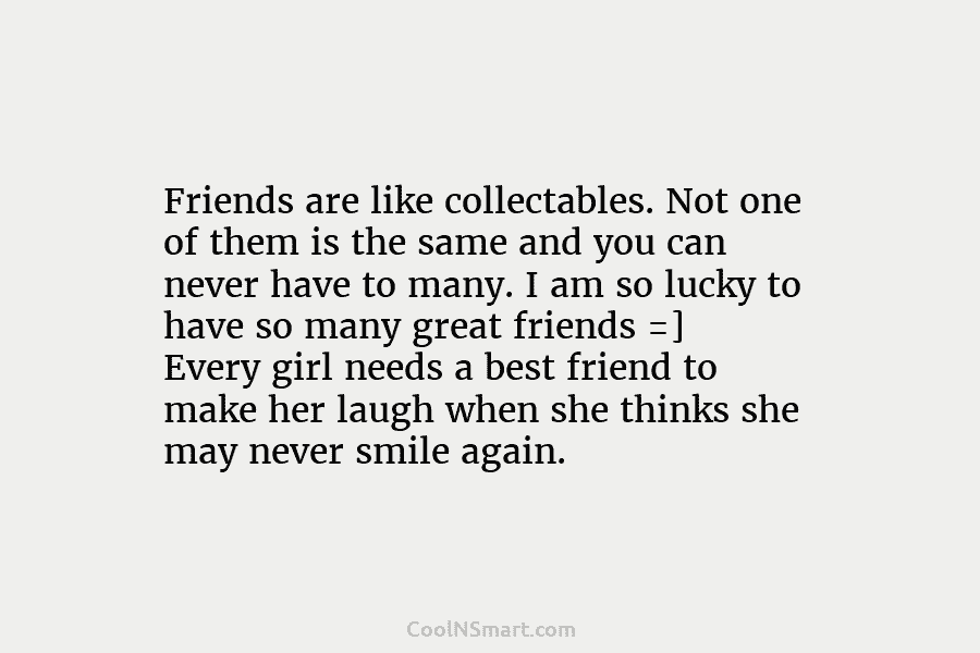 Friends are like collectables. Not one of them is the same and you can never have to many. I am...