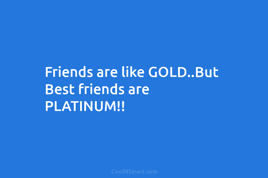 Friends are like GOLD..But Best friends are PLATINUM!!
