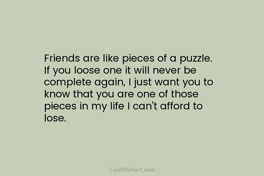 Friends are like pieces of a puzzle. If you loose one it will never be...