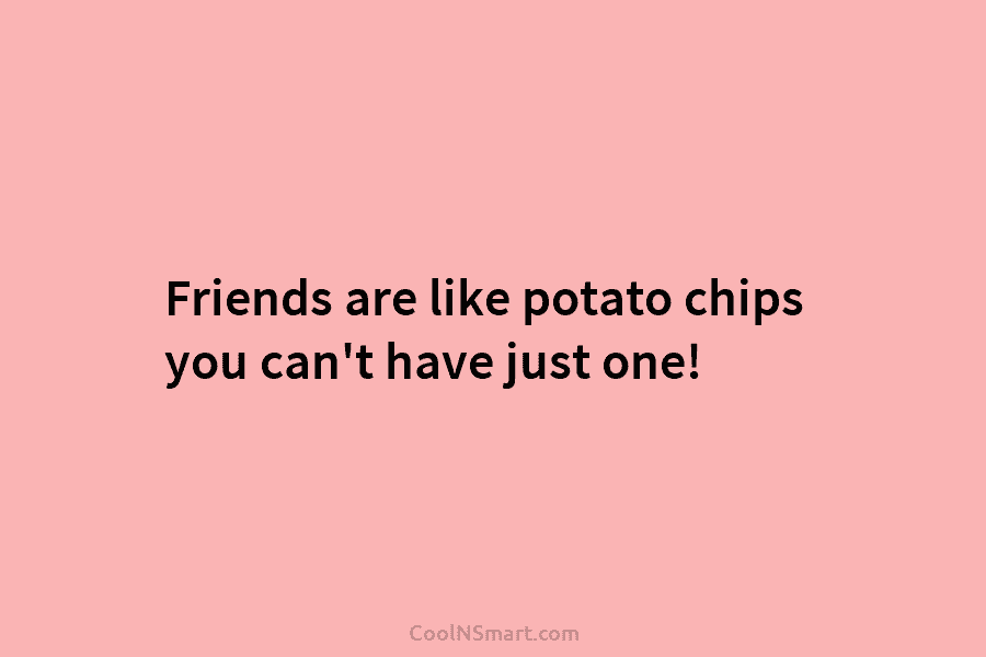Friends are like potato chips you can’t have just one!