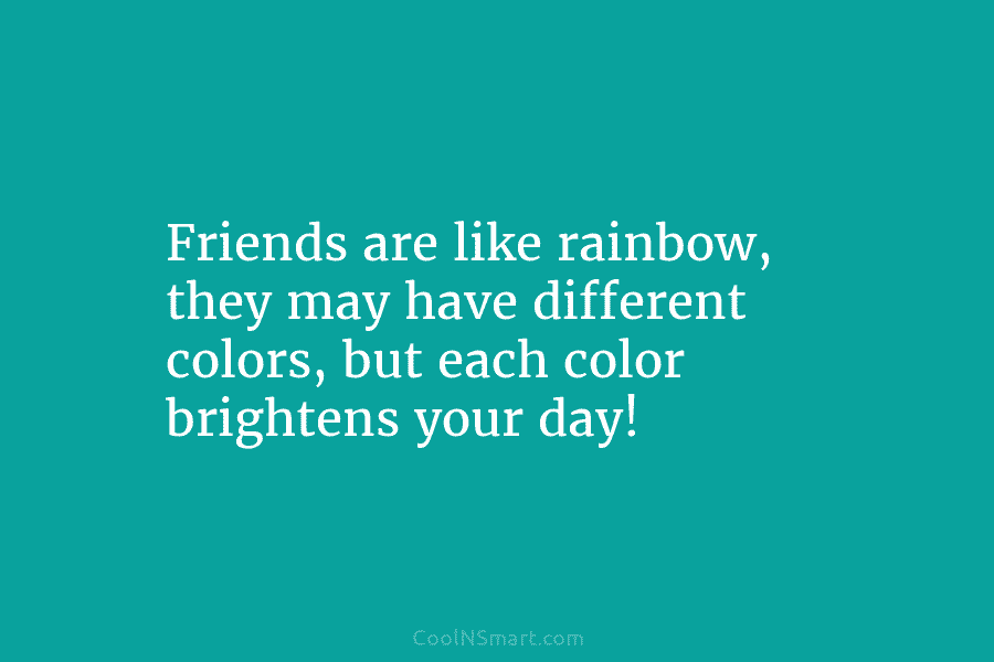 Friends are like rainbow, they may have different colors, but each color brightens your day!