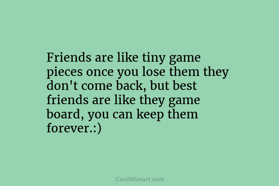 Friends are like tiny game pieces once you lose them they don’t come back, but...