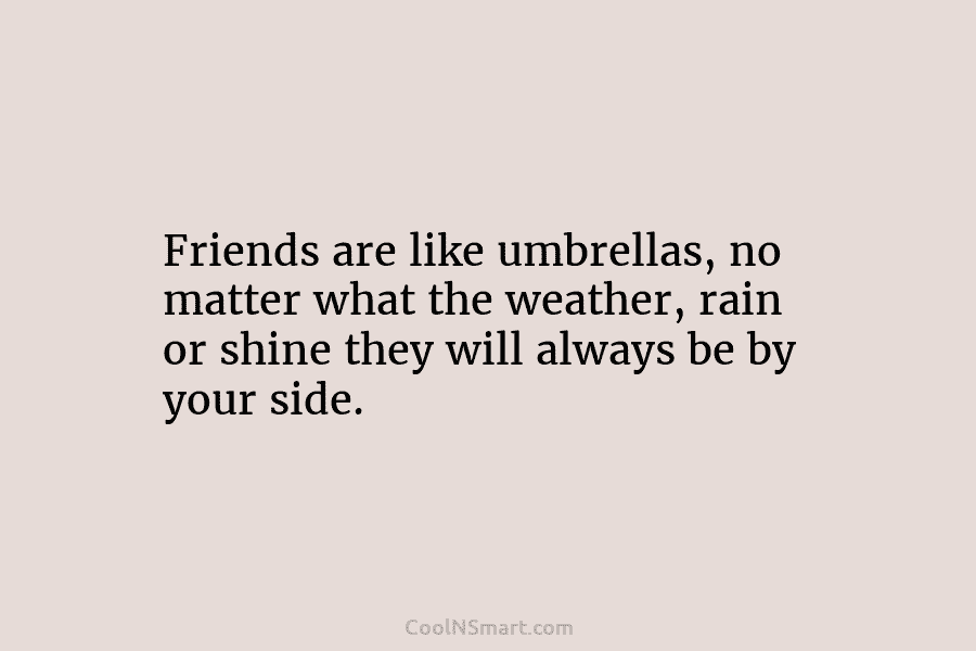 Friends are like umbrellas, no matter what the weather, rain or shine they will always...