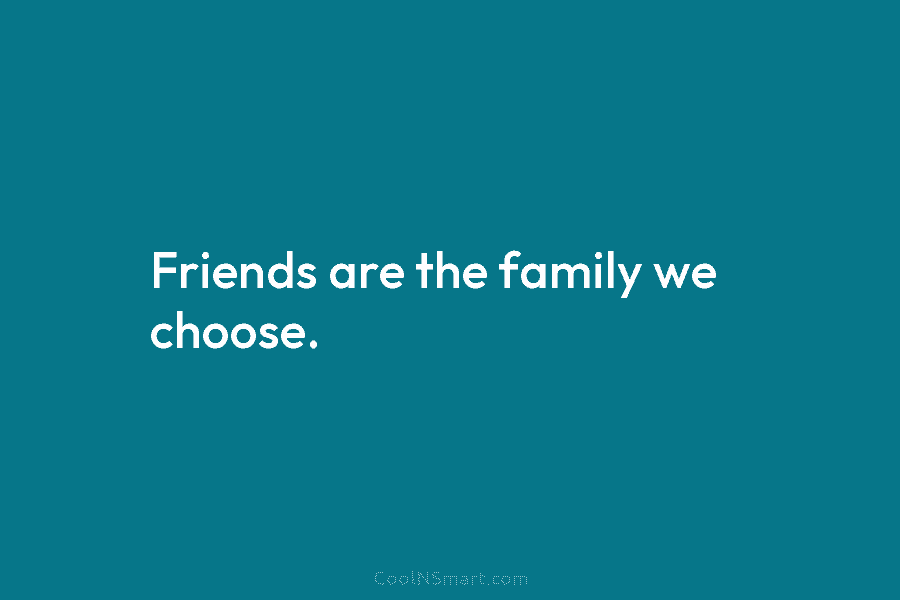 Friends are the family we choose.