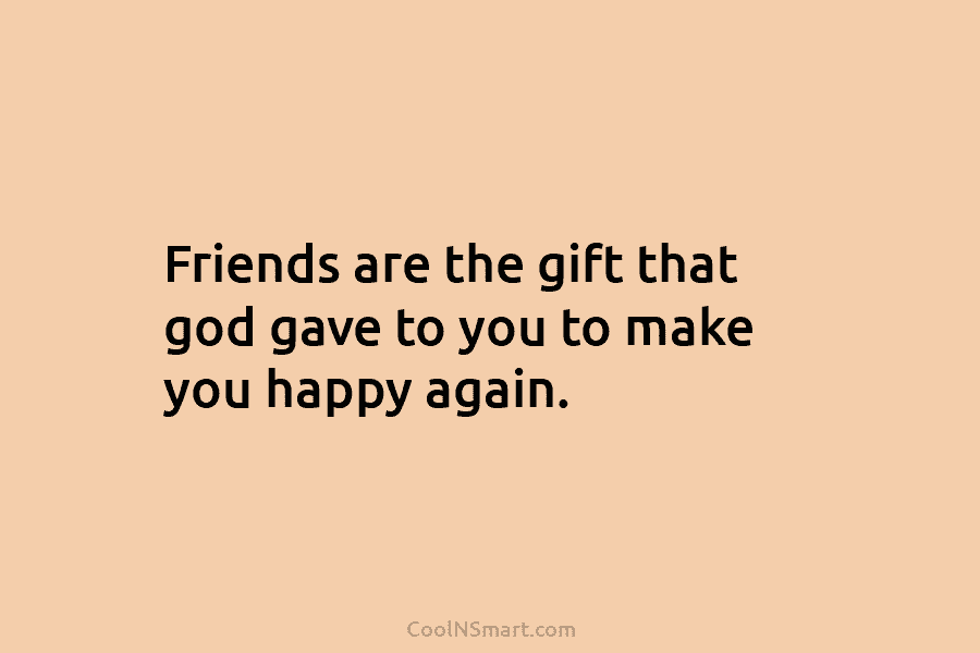 Friends are the gift that god gave to you to make you happy again.