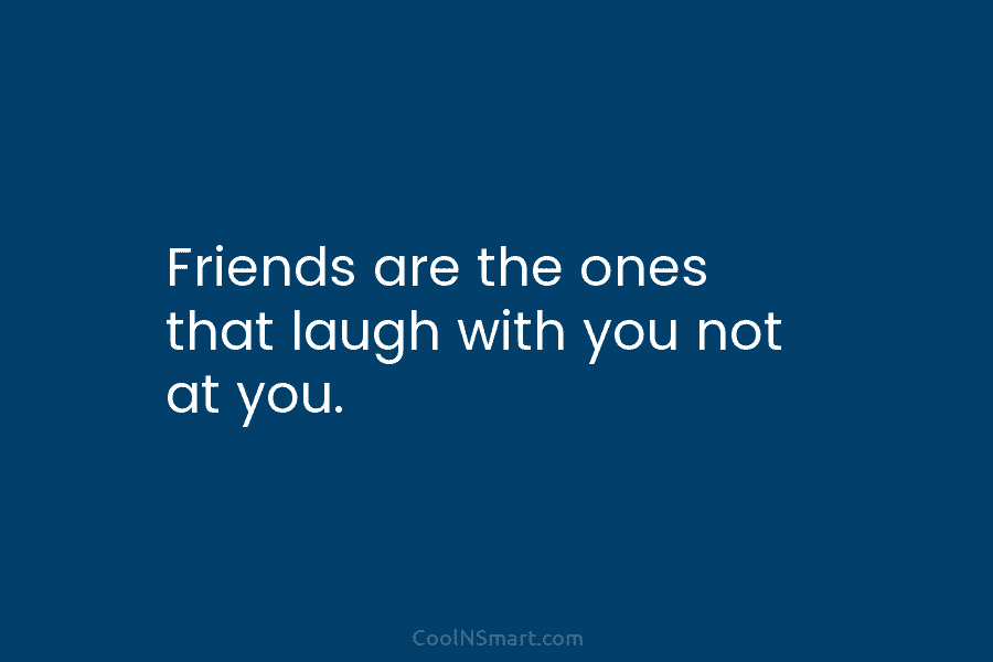 Friends are the ones that laugh with you not at you.