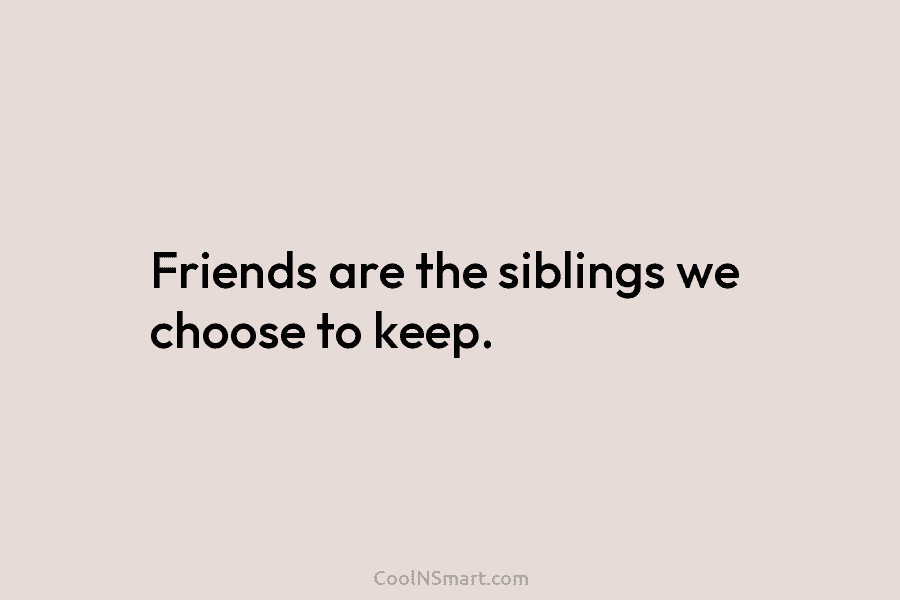 Friends are the siblings we choose to keep.