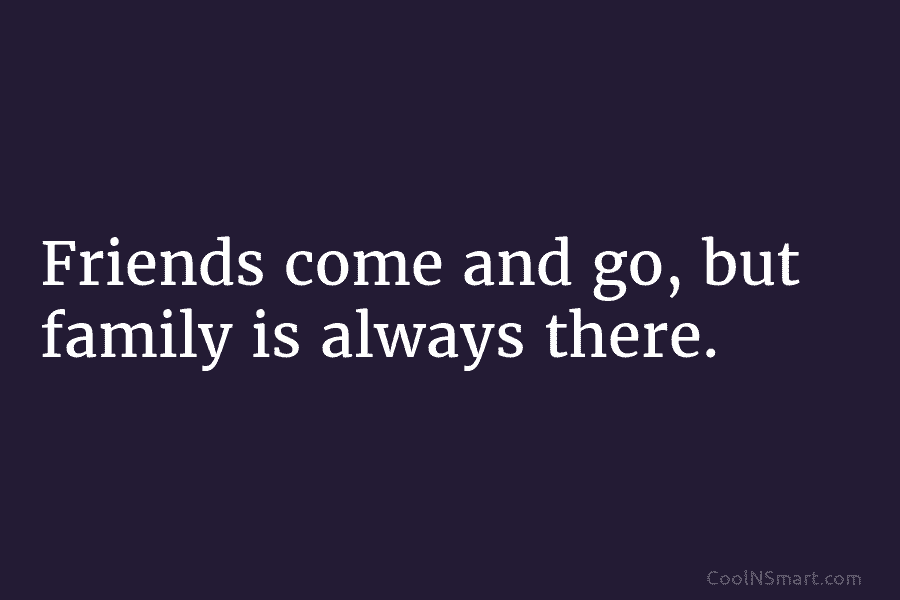 Friends come and go, but family is always there.