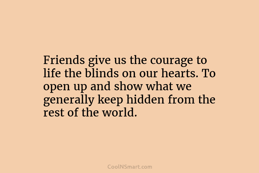 Friends give us the courage to life the blinds on our hearts. To open up and show what we generally...