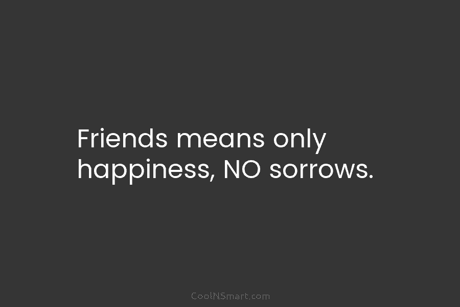 Friends means only happiness, NO sorrows.