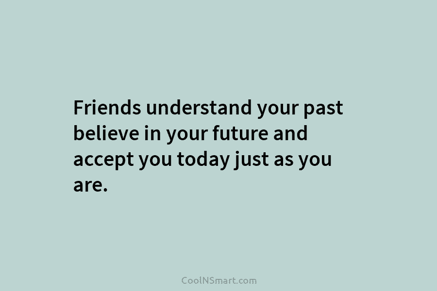 Friends understand your past believe in your future and accept you today just as you...